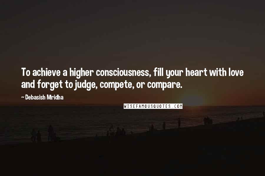 Debasish Mridha Quotes: To achieve a higher consciousness, fill your heart with love and forget to judge, compete, or compare.