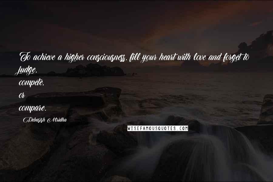 Debasish Mridha Quotes: To achieve a higher consciousness, fill your heart with love and forget to judge, compete, or compare.