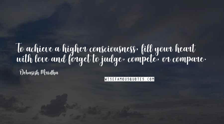 Debasish Mridha Quotes: To achieve a higher consciousness, fill your heart with love and forget to judge, compete, or compare.