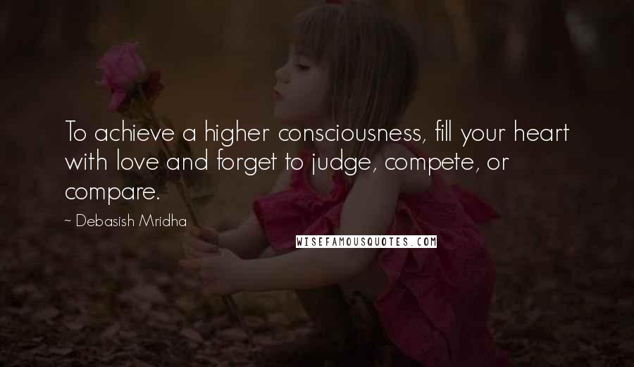 Debasish Mridha Quotes: To achieve a higher consciousness, fill your heart with love and forget to judge, compete, or compare.