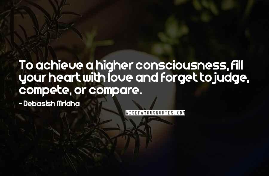 Debasish Mridha Quotes: To achieve a higher consciousness, fill your heart with love and forget to judge, compete, or compare.