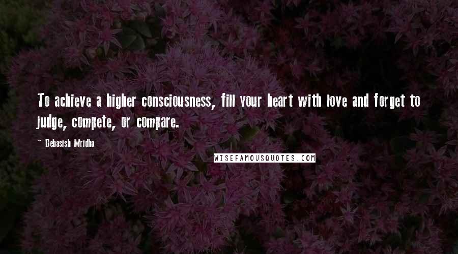 Debasish Mridha Quotes: To achieve a higher consciousness, fill your heart with love and forget to judge, compete, or compare.