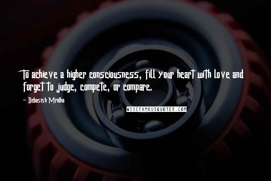 Debasish Mridha Quotes: To achieve a higher consciousness, fill your heart with love and forget to judge, compete, or compare.