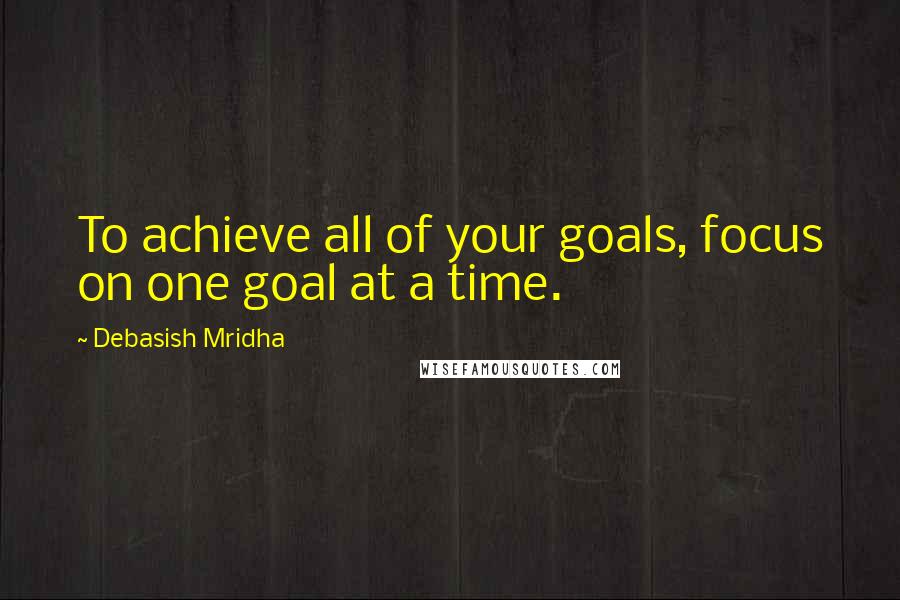 Debasish Mridha Quotes: To achieve all of your goals, focus on one goal at a time.