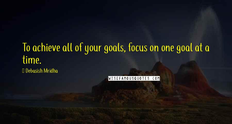 Debasish Mridha Quotes: To achieve all of your goals, focus on one goal at a time.