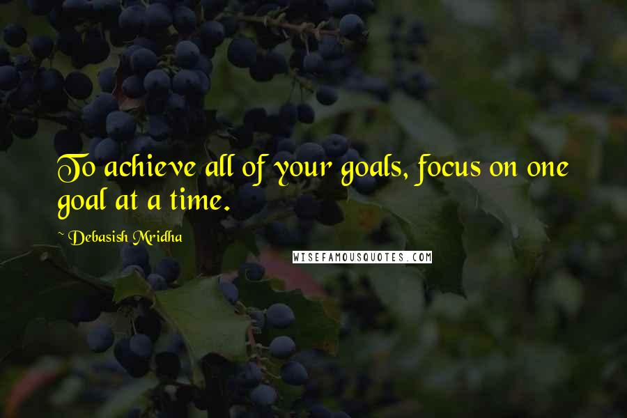 Debasish Mridha Quotes: To achieve all of your goals, focus on one goal at a time.