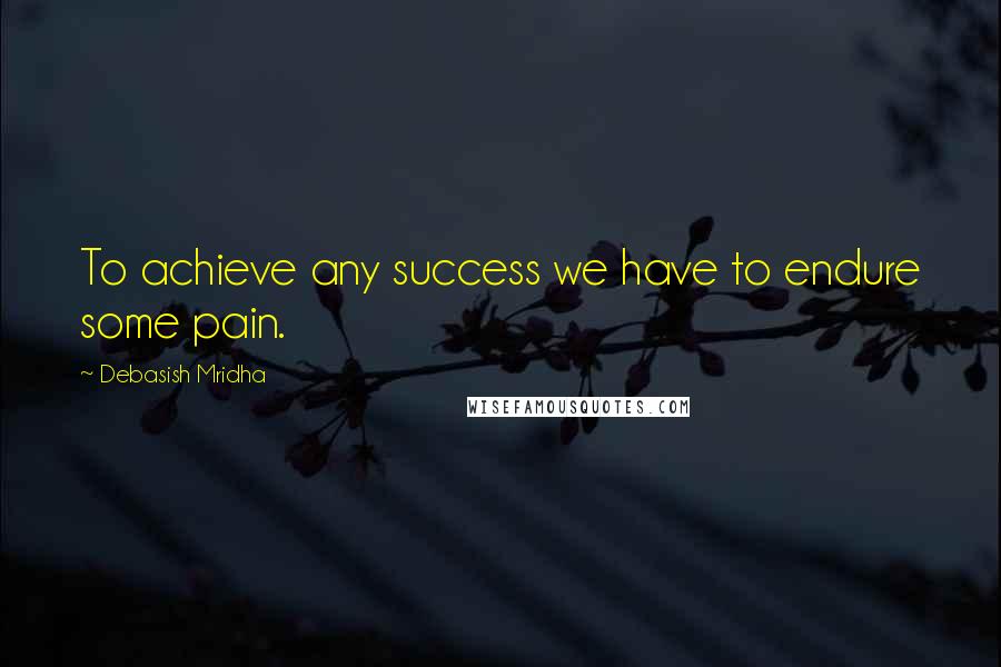Debasish Mridha Quotes: To achieve any success we have to endure some pain.
