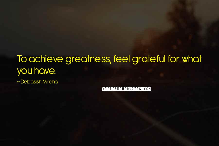 Debasish Mridha Quotes: To achieve greatness, feel grateful for what you have.