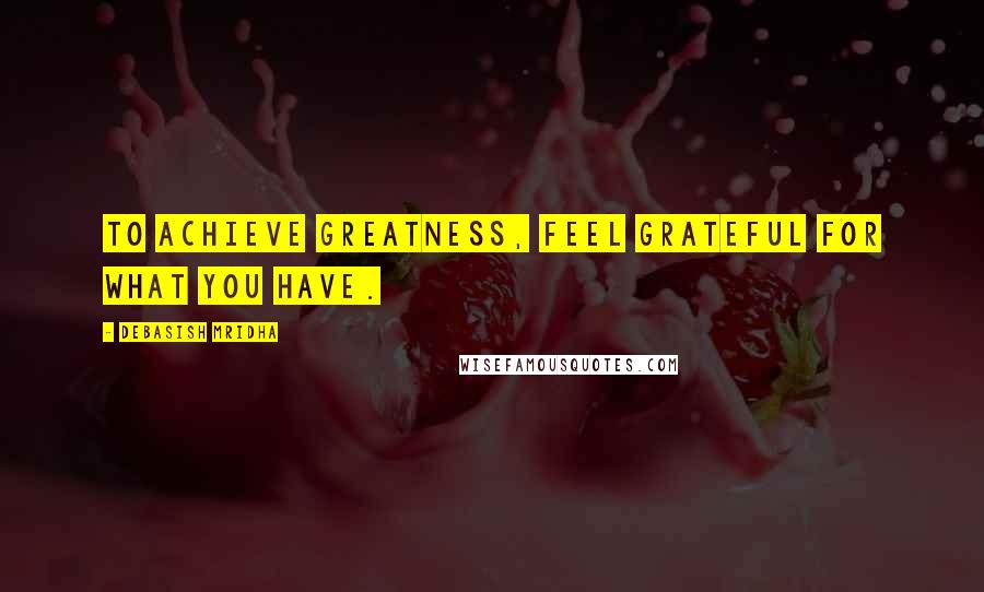 Debasish Mridha Quotes: To achieve greatness, feel grateful for what you have.