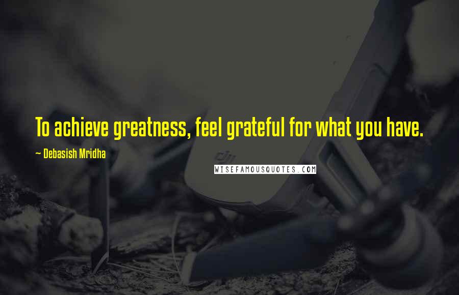 Debasish Mridha Quotes: To achieve greatness, feel grateful for what you have.