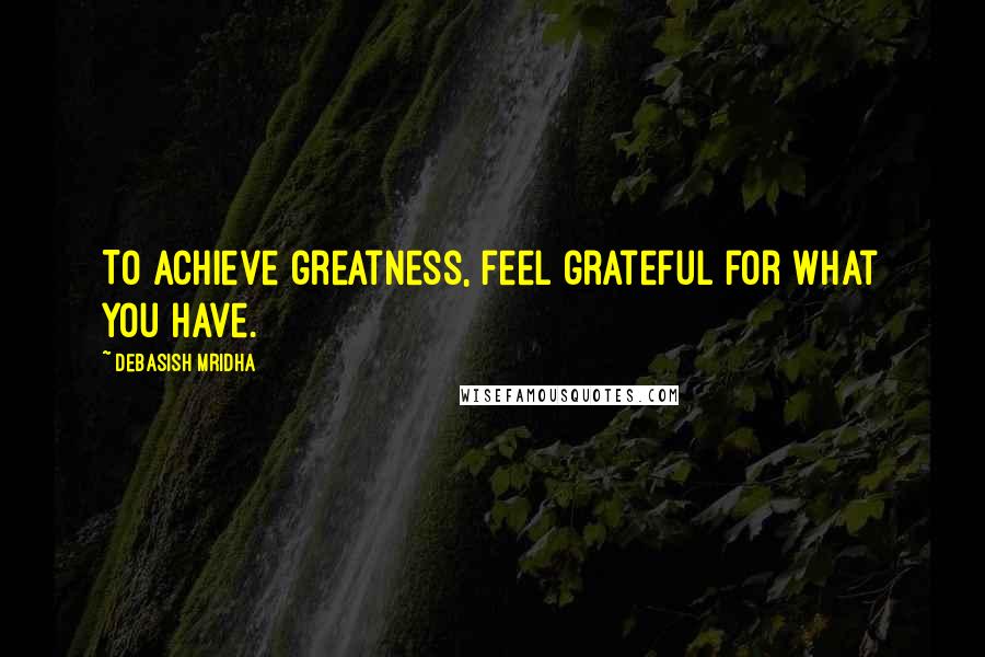 Debasish Mridha Quotes: To achieve greatness, feel grateful for what you have.