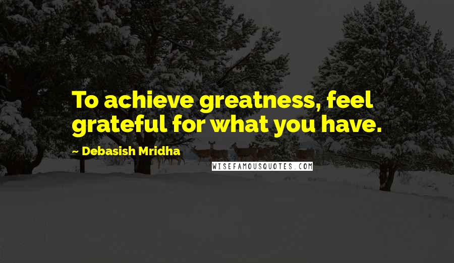 Debasish Mridha Quotes: To achieve greatness, feel grateful for what you have.