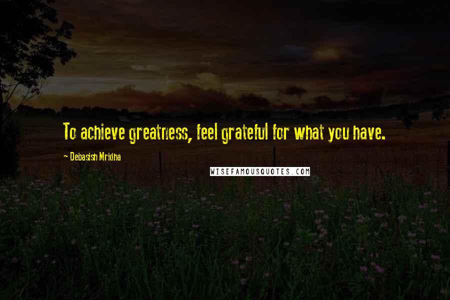 Debasish Mridha Quotes: To achieve greatness, feel grateful for what you have.