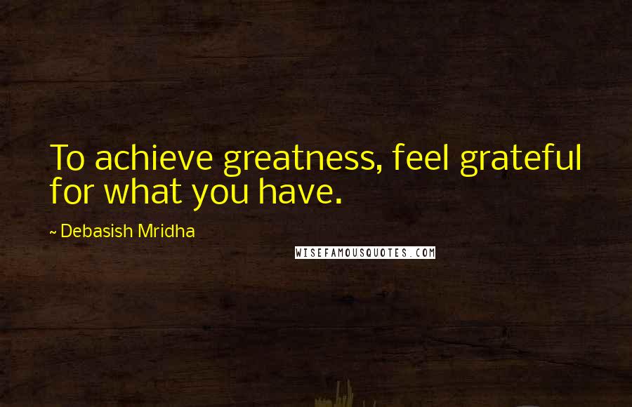 Debasish Mridha Quotes: To achieve greatness, feel grateful for what you have.