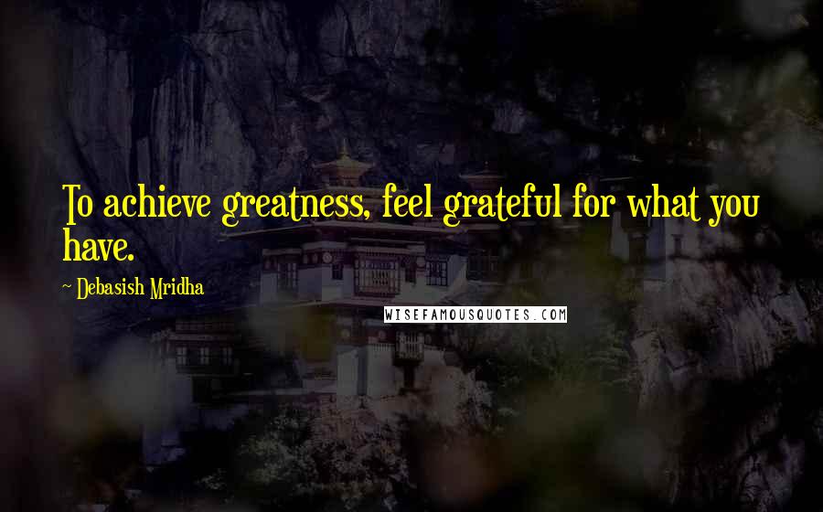 Debasish Mridha Quotes: To achieve greatness, feel grateful for what you have.