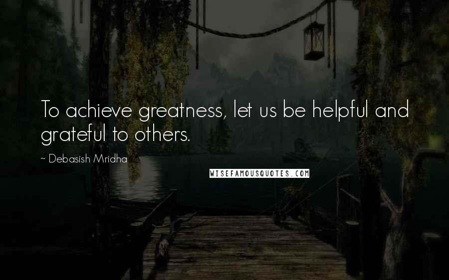 Debasish Mridha Quotes: To achieve greatness, let us be helpful and grateful to others.