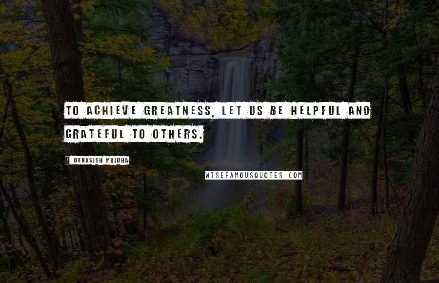 Debasish Mridha Quotes: To achieve greatness, let us be helpful and grateful to others.