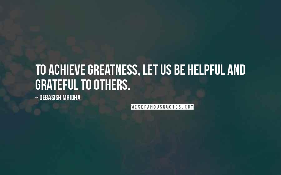 Debasish Mridha Quotes: To achieve greatness, let us be helpful and grateful to others.