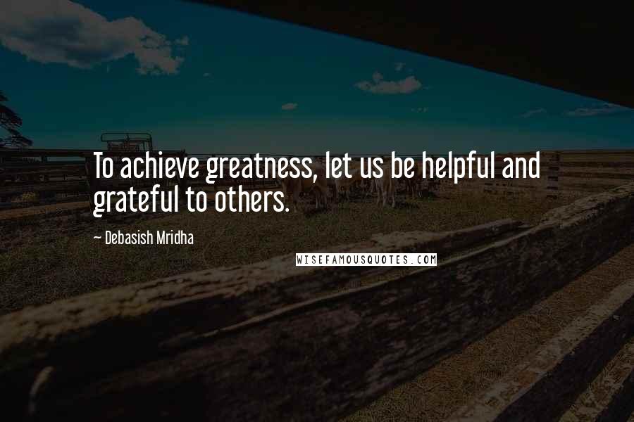 Debasish Mridha Quotes: To achieve greatness, let us be helpful and grateful to others.