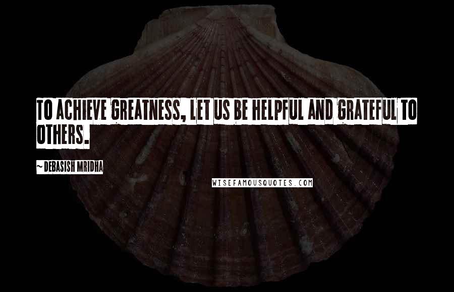 Debasish Mridha Quotes: To achieve greatness, let us be helpful and grateful to others.