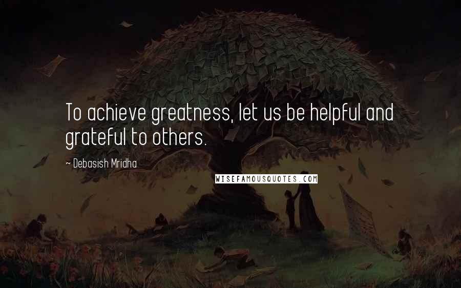 Debasish Mridha Quotes: To achieve greatness, let us be helpful and grateful to others.