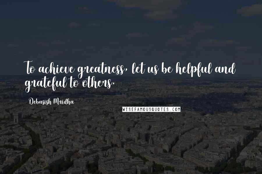 Debasish Mridha Quotes: To achieve greatness, let us be helpful and grateful to others.