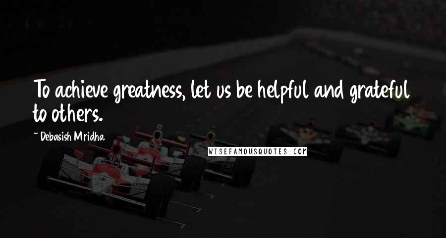 Debasish Mridha Quotes: To achieve greatness, let us be helpful and grateful to others.