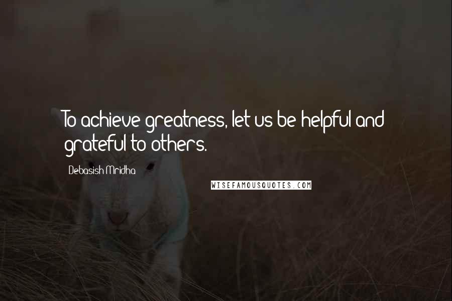 Debasish Mridha Quotes: To achieve greatness, let us be helpful and grateful to others.