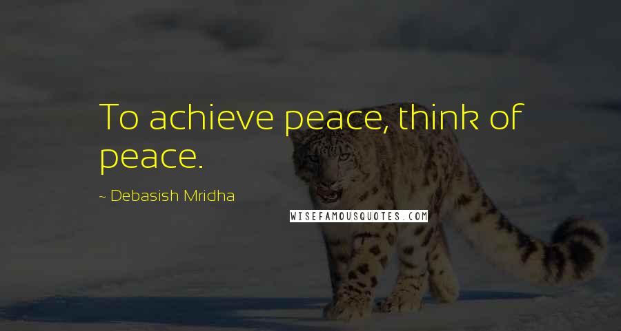 Debasish Mridha Quotes: To achieve peace, think of peace.