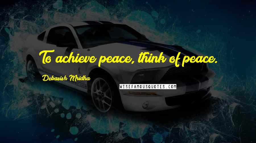 Debasish Mridha Quotes: To achieve peace, think of peace.