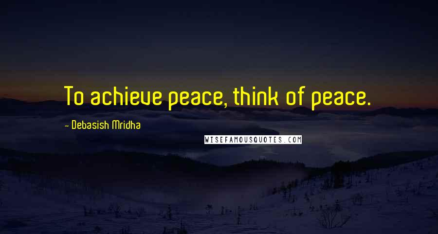 Debasish Mridha Quotes: To achieve peace, think of peace.