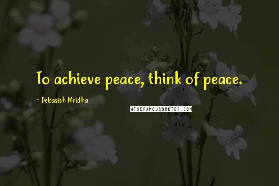 Debasish Mridha Quotes: To achieve peace, think of peace.