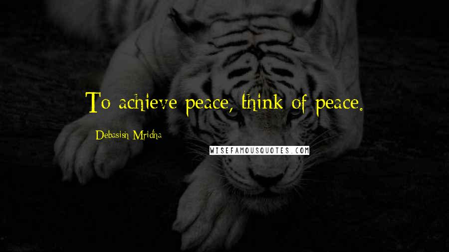 Debasish Mridha Quotes: To achieve peace, think of peace.