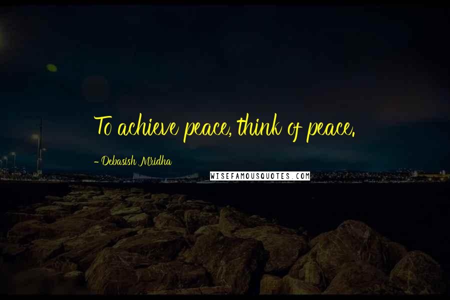 Debasish Mridha Quotes: To achieve peace, think of peace.