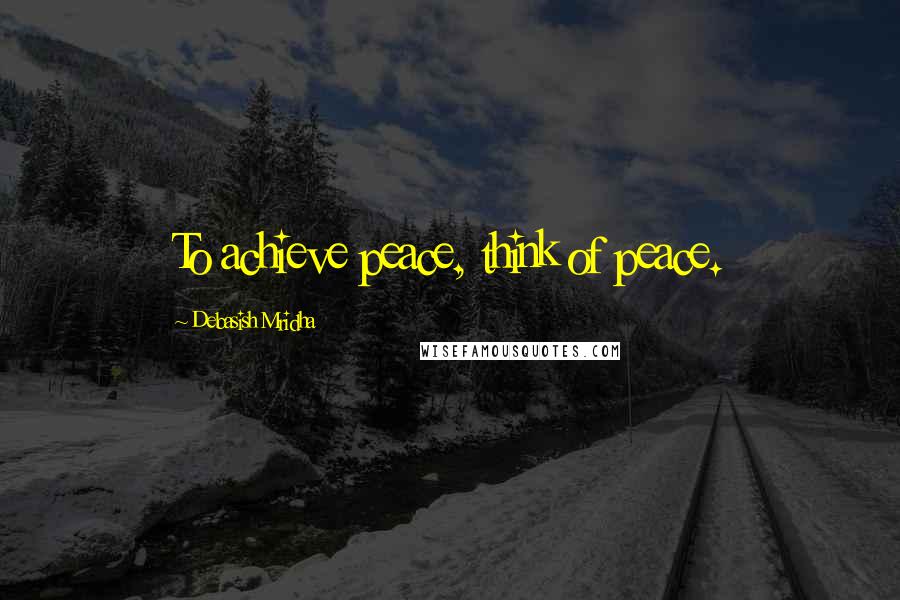 Debasish Mridha Quotes: To achieve peace, think of peace.