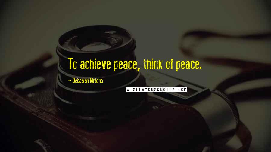Debasish Mridha Quotes: To achieve peace, think of peace.