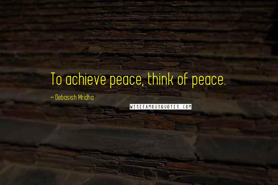 Debasish Mridha Quotes: To achieve peace, think of peace.