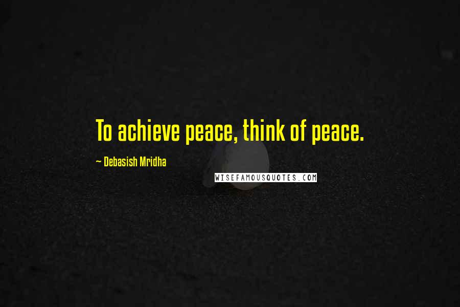 Debasish Mridha Quotes: To achieve peace, think of peace.