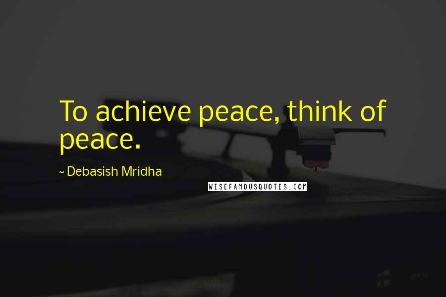 Debasish Mridha Quotes: To achieve peace, think of peace.
