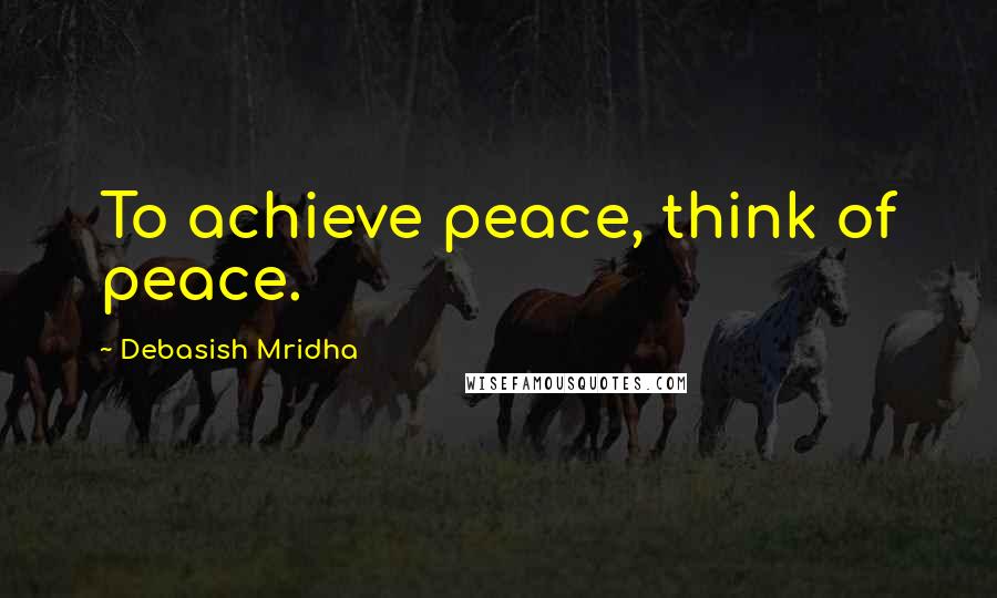 Debasish Mridha Quotes: To achieve peace, think of peace.