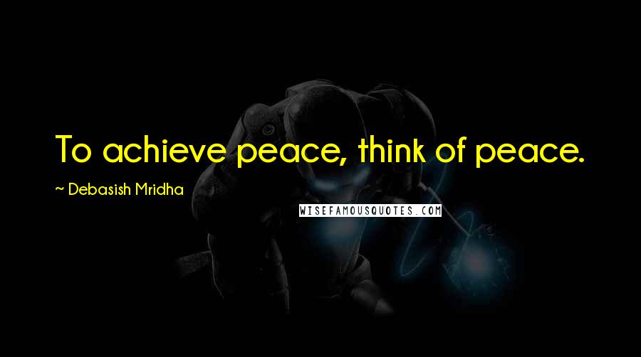 Debasish Mridha Quotes: To achieve peace, think of peace.