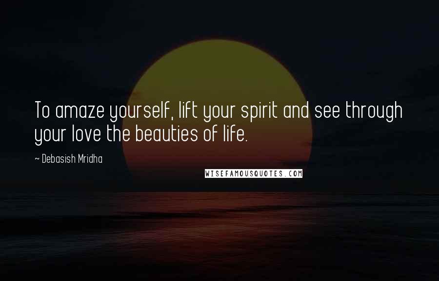 Debasish Mridha Quotes: To amaze yourself, lift your spirit and see through your love the beauties of life.