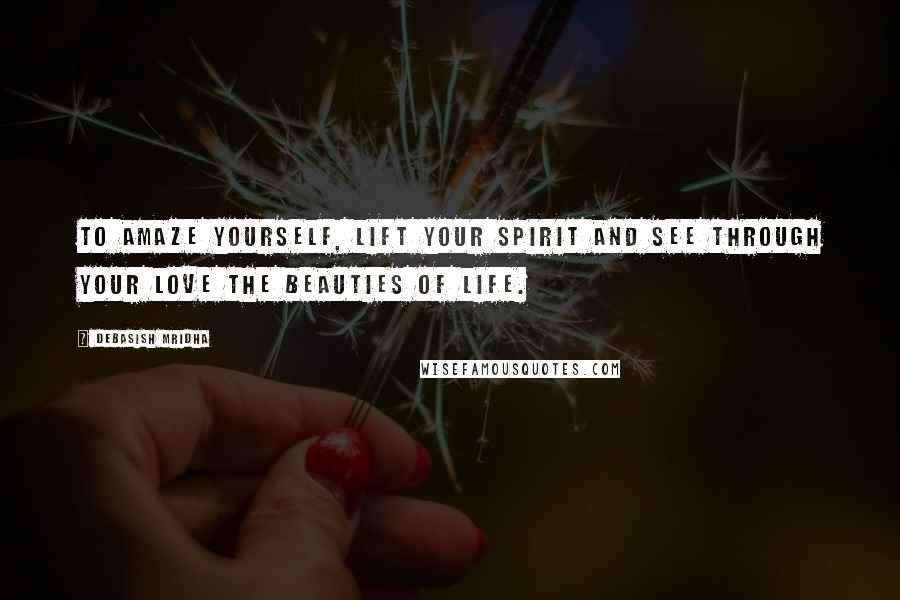 Debasish Mridha Quotes: To amaze yourself, lift your spirit and see through your love the beauties of life.