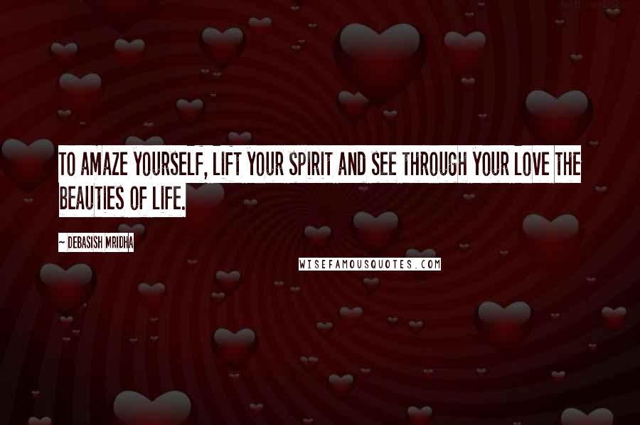 Debasish Mridha Quotes: To amaze yourself, lift your spirit and see through your love the beauties of life.