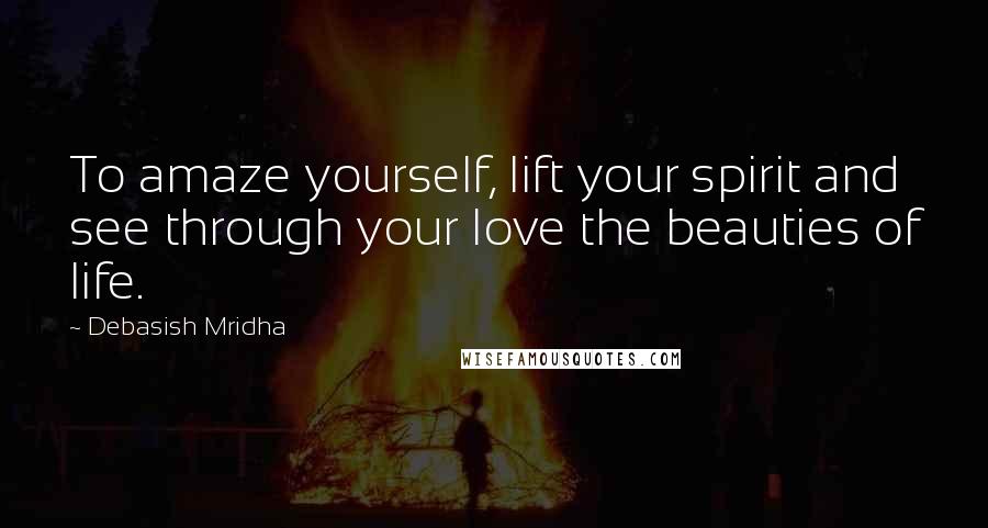 Debasish Mridha Quotes: To amaze yourself, lift your spirit and see through your love the beauties of life.