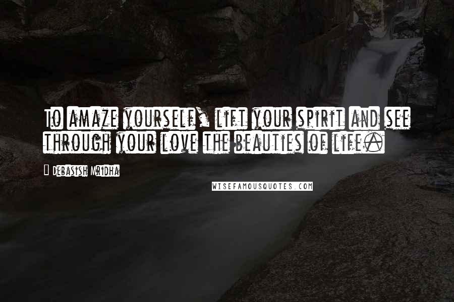 Debasish Mridha Quotes: To amaze yourself, lift your spirit and see through your love the beauties of life.