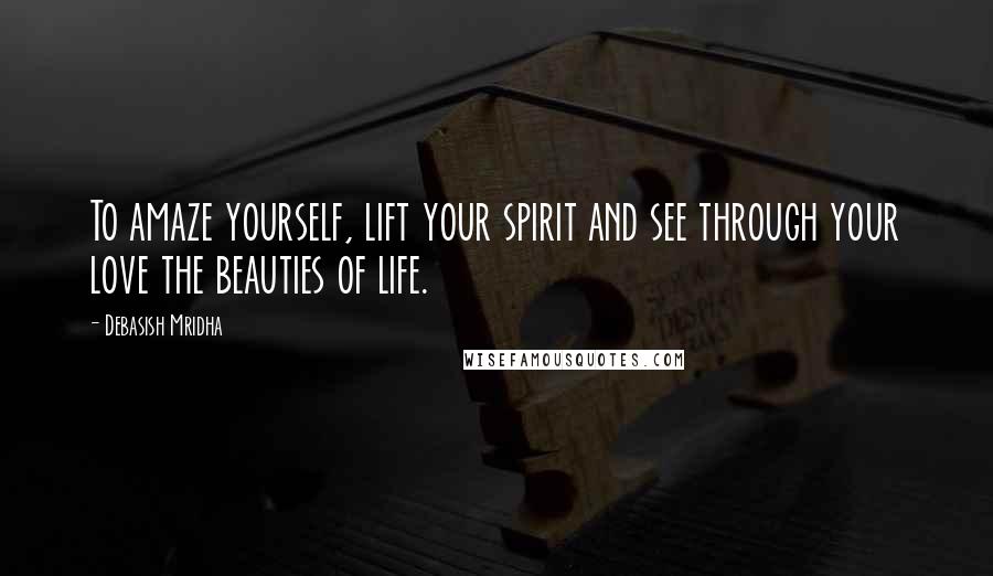 Debasish Mridha Quotes: To amaze yourself, lift your spirit and see through your love the beauties of life.