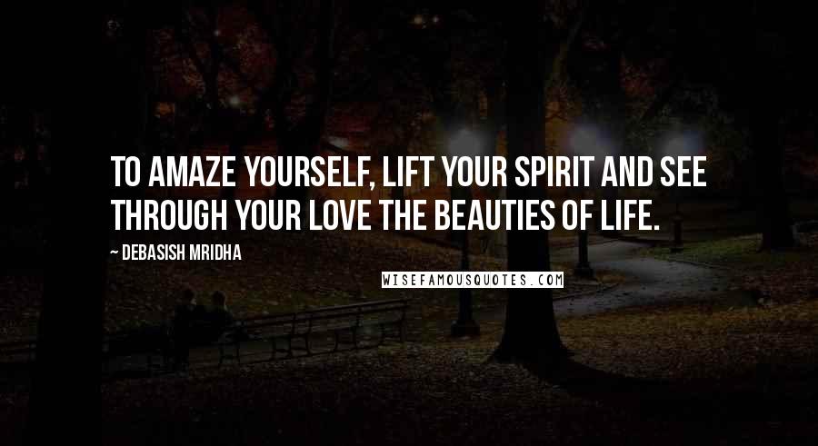 Debasish Mridha Quotes: To amaze yourself, lift your spirit and see through your love the beauties of life.