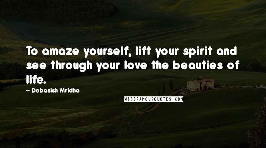 Debasish Mridha Quotes: To amaze yourself, lift your spirit and see through your love the beauties of life.