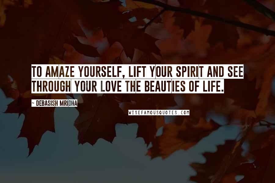 Debasish Mridha Quotes: To amaze yourself, lift your spirit and see through your love the beauties of life.